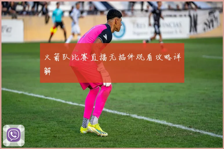 火箭队比赛直播无插件观看攻略详解