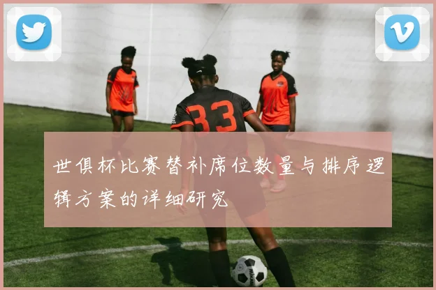 世俱杯比赛替补席位数量与排序逻辑方案的详细研究