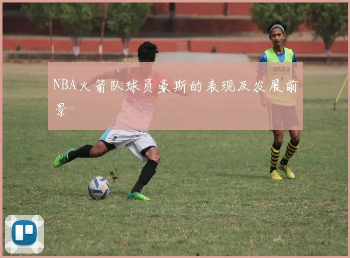 NBA火箭队球员豪斯的表现及发展前景