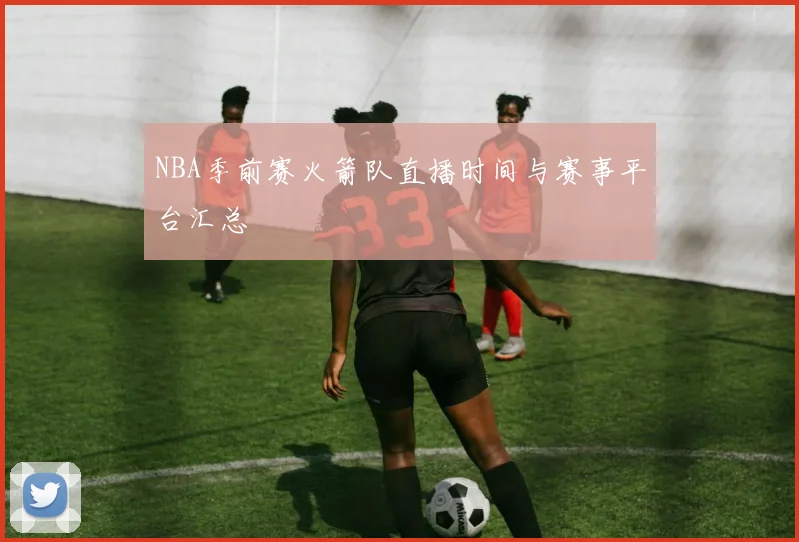 NBA季前赛火箭队直播时间与赛事平台汇总