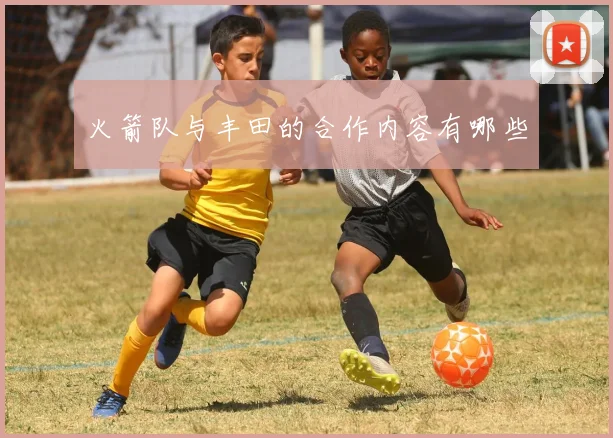火箭队与丰田的合作内容有哪些