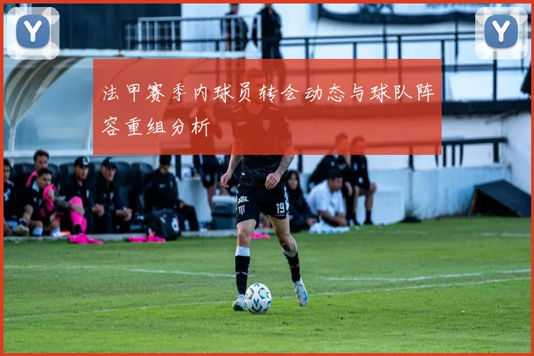 法甲赛季内球员转会动态与球队阵容重组分析