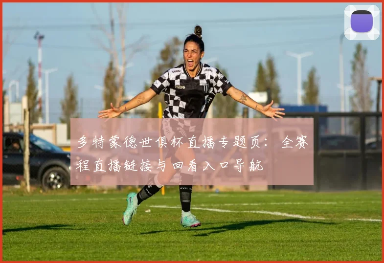 多特蒙德世俱杯直播专题页：全赛程直播链接与回看入口导航