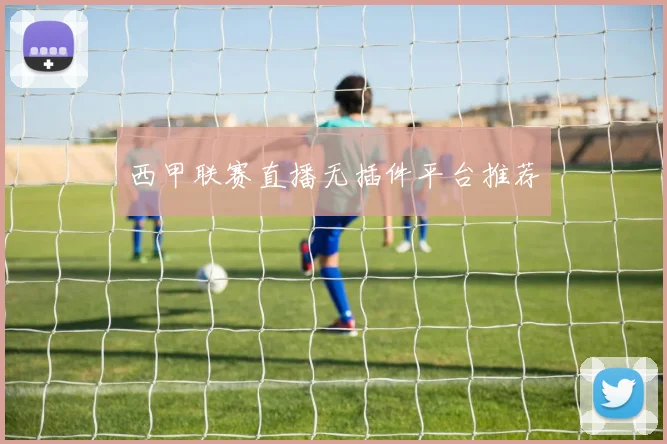 西甲联赛直播无插件平台推荐