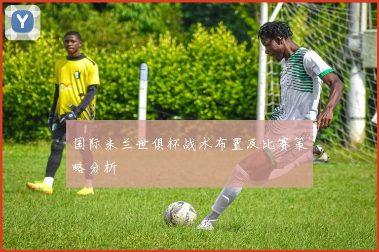 国际米兰世俱杯战术布置及比赛策略分析