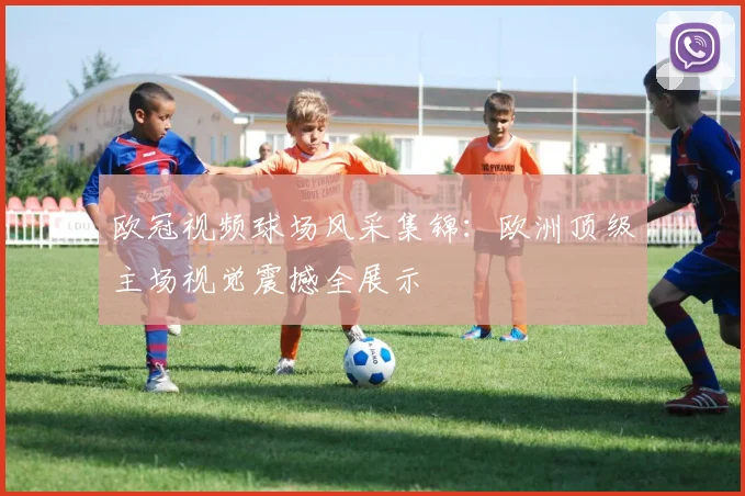 欧冠视频球场风采集锦：欧洲顶级主场视觉震撼全展示