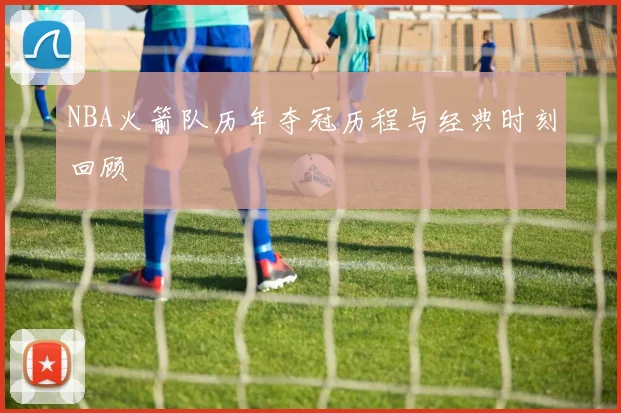 NBA火箭队历年夺冠历程与经典时刻回顾