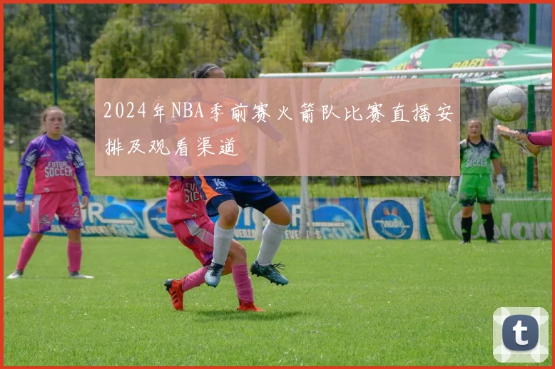 2024年NBA季前赛火箭队比赛直播安排及观看渠道