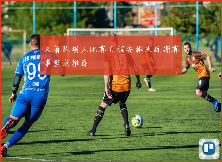 火箭队胡人比赛日程安排及近期赛事重点推荐