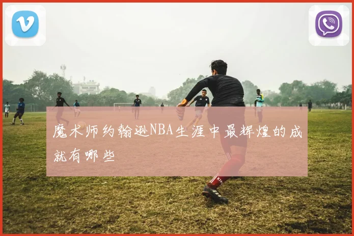 魔术师约翰逊NBA生涯中最辉煌的成就有哪些